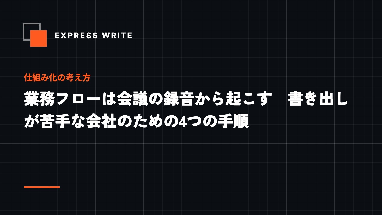 業務フローは会議の録音から起こす　書き出しが苦手な会社のための4つの手順